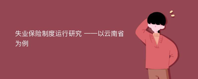 失业保险制度运行研究 ——以云南省为例