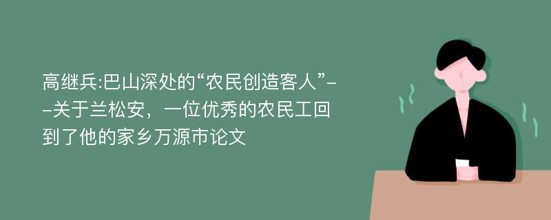 高继兵:巴山深处的“农民创造客人”--关于兰松安，一位优秀的农民工回到了他的家乡万源市论文