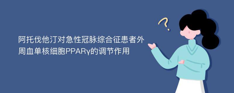 阿托伐他汀对急性冠脉综合征患者外周血单核细胞PPARγ的调节作用