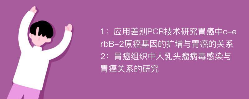 1：应用差别PCR技术研究胃癌中c-erbB-2原癌基因的扩增与胃癌的关系 2：胃癌组织中人乳头瘤病毒感染与胃癌关系的研究