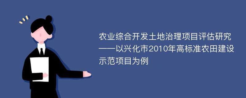 农业综合开发土地治理项目评估研究 ——以兴化市2010年高标准农田建设示范项目为例