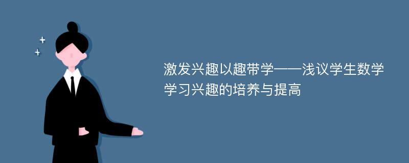 激发兴趣以趣带学——浅议学生数学学习兴趣的培养与提高