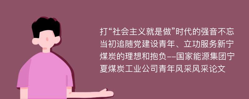 打“社会主义就是做”时代的强音不忘当初追随党建设青年、立功服务新宁煤炭的理想和抱负--国家能源集团宁夏煤炭工业公司青年风采风采论文