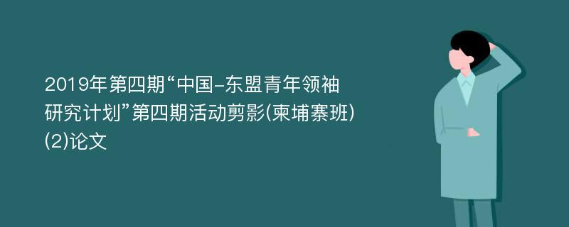 2019年第四期“中国-东盟青年领袖研究计划”第四期活动剪影(柬埔寨班)(2)论文