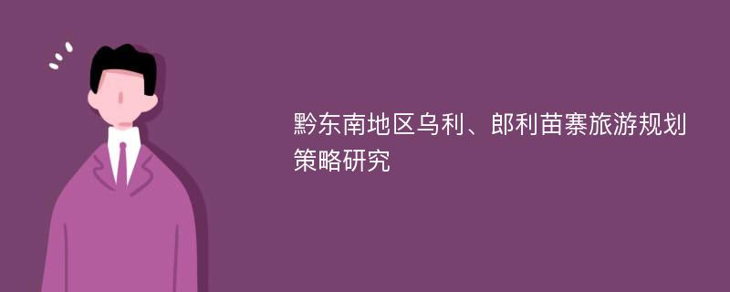 黔东南地区乌利、郎利苗寨旅游规划策略研究