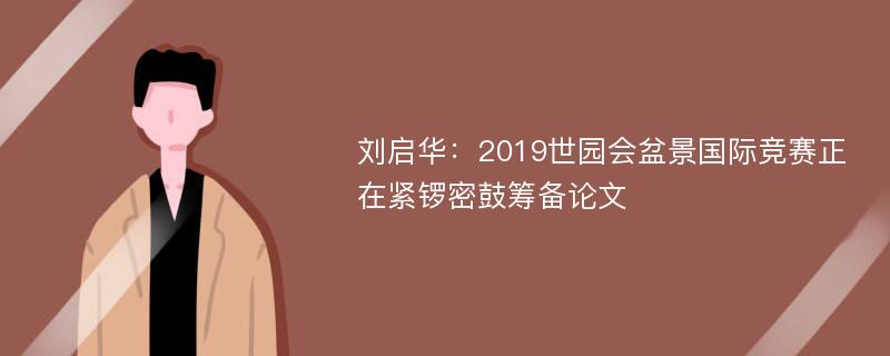 刘启华：2019世园会盆景国际竞赛正在紧锣密鼓筹备论文