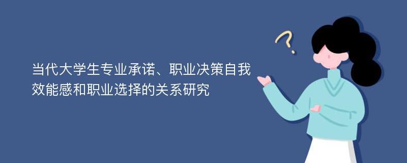 当代大学生专业承诺、职业决策自我效能感和职业选择的关系研究