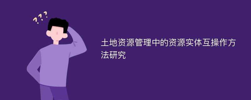 土地资源管理中的资源实体互操作方法研究