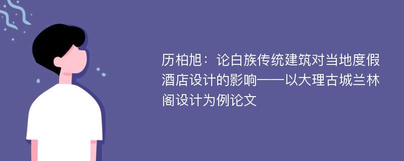 历柏旭：论白族传统建筑对当地度假酒店设计的影响——以大理古城兰林阁设计为例论文