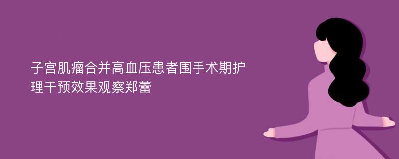 子宫肌瘤合并高血压患者围手术期护理干预效果观察郑蕾