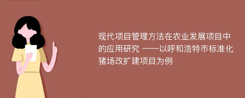 现代项目管理方法在农业发展项目中的应用研究 ——以呼和浩特市标准化猪场改扩建项目为例