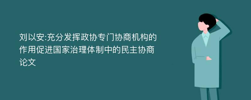 刘以安:充分发挥政协专门协商机构的作用促进国家治理体制中的民主协商论文