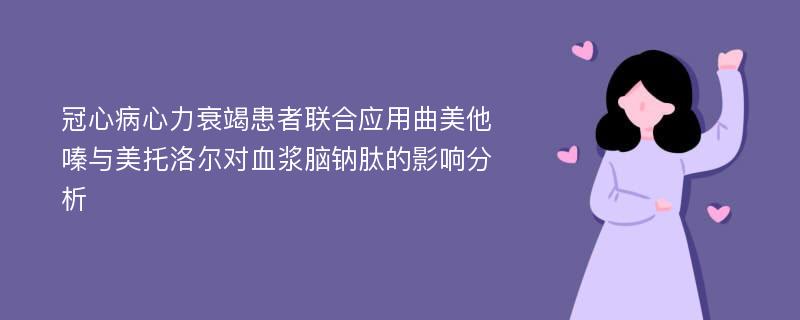 冠心病心力衰竭患者联合应用曲美他嗪与美托洛尔对血浆脑钠肽的影响分析