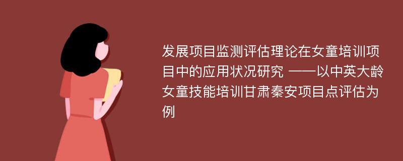 发展项目监测评估理论在女童培训项目中的应用状况研究 ——以中英大龄女童技能培训甘肃秦安项目点评估为例