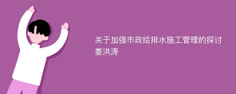 关于加强市政给排水施工管理的探讨姜洪涛