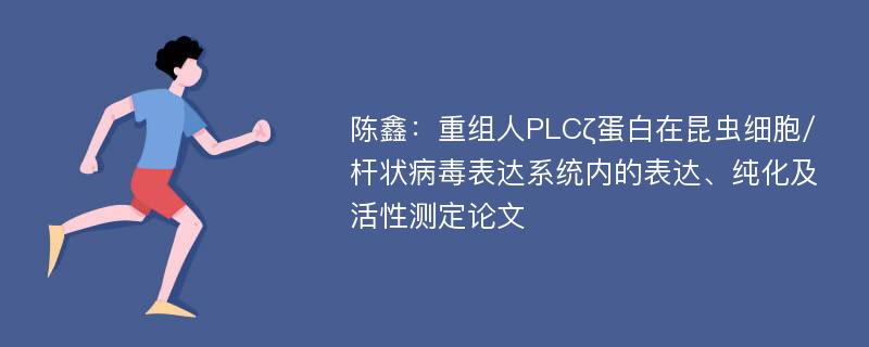 陈鑫：重组人PLCζ蛋白在昆虫细胞/杆状病毒表达系统内的表达、纯化及活性测定论文