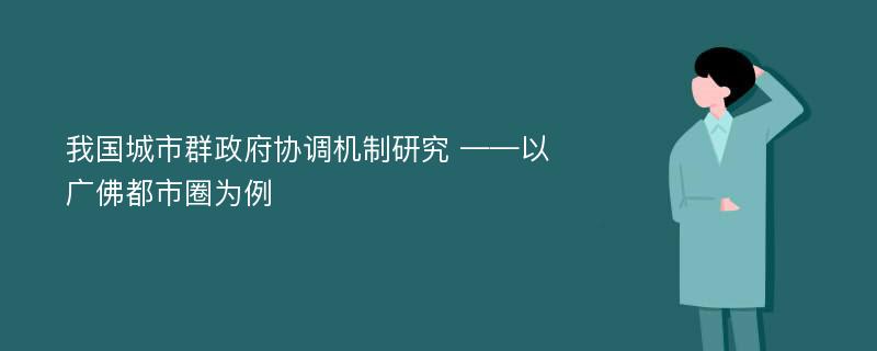 我国城市群政府协调机制研究 ——以广佛都市圈为例