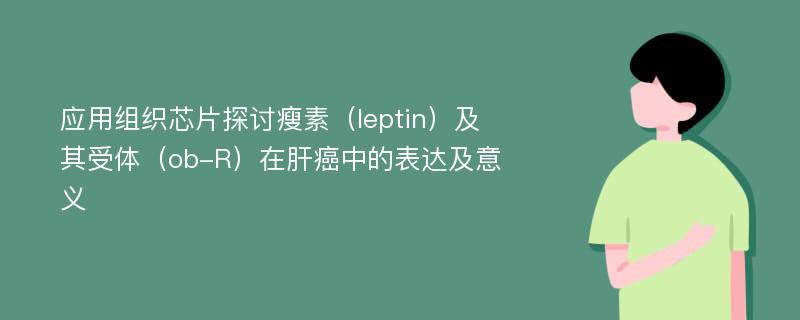 应用组织芯片探讨瘦素（leptin）及其受体（ob-R）在肝癌中的表达及意义