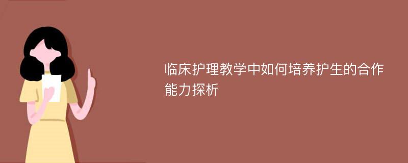 临床护理教学中如何培养护生的合作能力探析