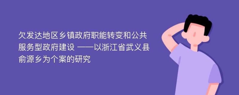 欠发达地区乡镇政府职能转变和公共服务型政府建设 ——以浙江省武义县俞源乡为个案的研究