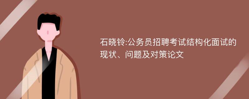 石晓铃:公务员招聘考试结构化面试的现状、问题及对策论文