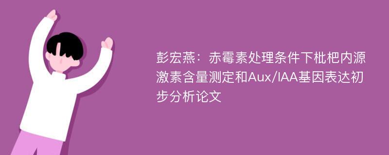 彭宏燕：赤霉素处理条件下枇杷内源激素含量测定和Aux/IAA基因表达初步分析论文