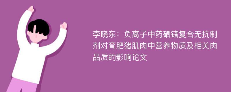 李晓东：负离子中药硒锗复合无抗制剂对育肥猪肌肉中营养物质及相关肉品质的影响论文