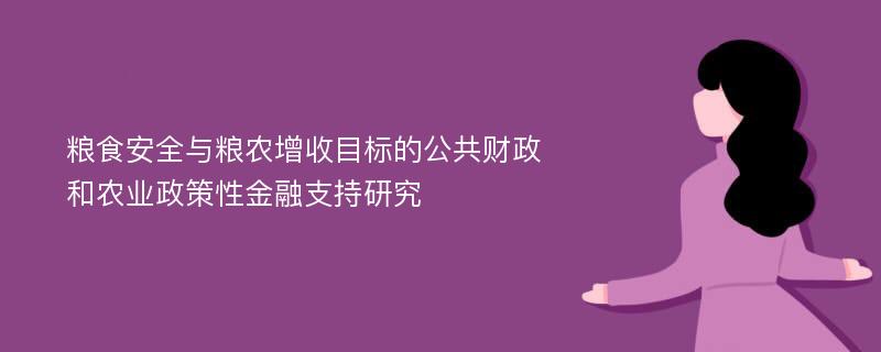 粮食安全与粮农增收目标的公共财政和农业政策性金融支持研究