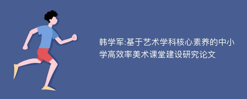 韩学军:基于艺术学科核心素养的中小学高效率美术课堂建设研究论文