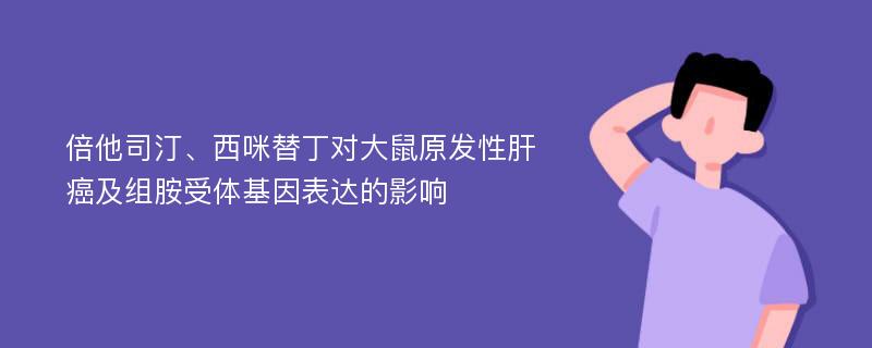 倍他司汀、西咪替丁对大鼠原发性肝癌及组胺受体基因表达的影响