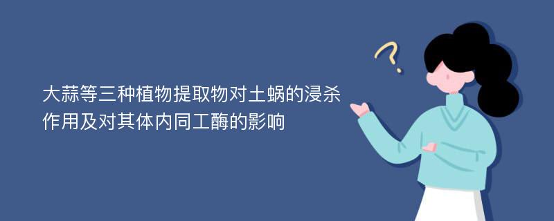 大蒜等三种植物提取物对土蜗的浸杀作用及对其体内同工酶的影响