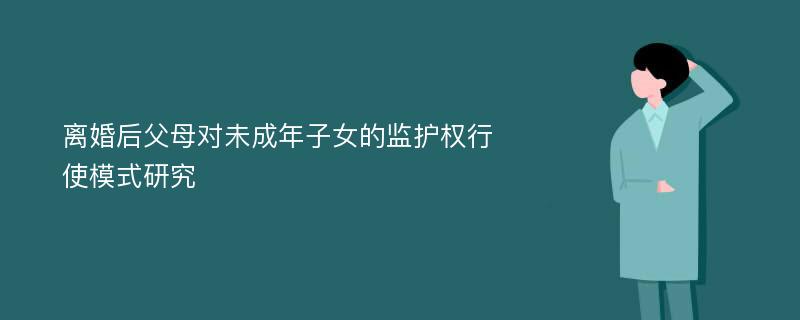 离婚后父母对未成年子女的监护权行使模式研究