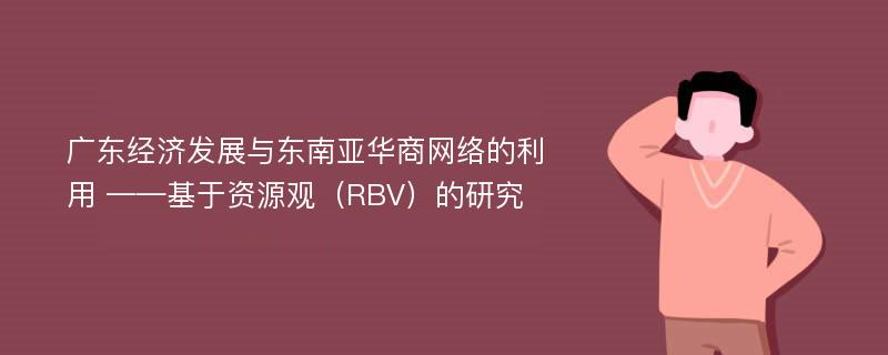 广东经济发展与东南亚华商网络的利用 ——基于资源观（RBV）的研究