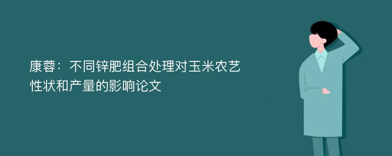 康蓉：不同锌肥组合处理对玉米农艺性状和产量的影响论文