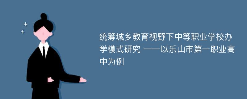 统筹城乡教育视野下中等职业学校办学模式研究 ——以乐山市第一职业高中为例