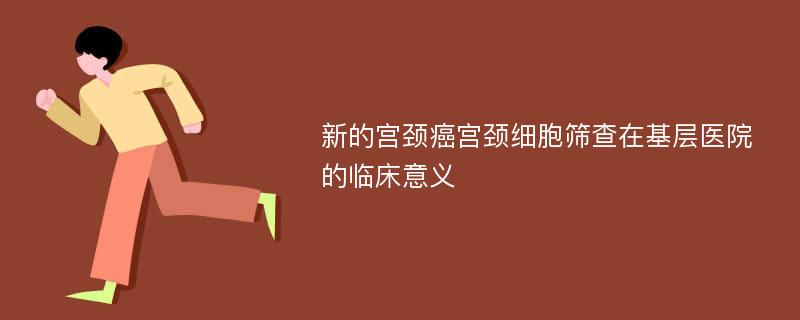 新的宫颈癌宫颈细胞筛查在基层医院的临床意义