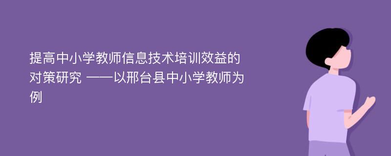 提高中小学教师信息技术培训效益的对策研究 ——以邢台县中小学教师为例