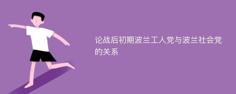 论战后初期波兰工人党与波兰社会党的关系