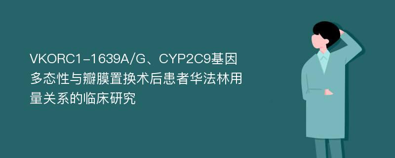 VKORC1-1639A/G、CYP2C9基因多态性与瓣膜置换术后患者华法林用量关系的临床研究