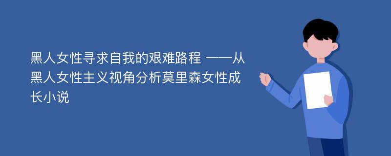 黑人女性寻求自我的艰难路程 ——从黑人女性主义视角分析莫里森女性成长小说