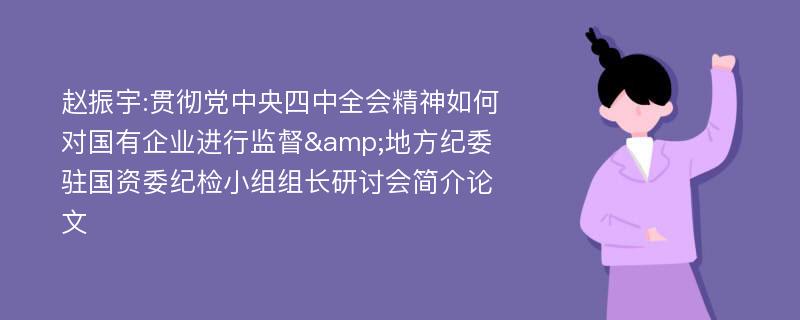 赵振宇:贯彻党中央四中全会精神如何对国有企业进行监督&地方纪委驻国资委纪检小组组长研讨会简介论文