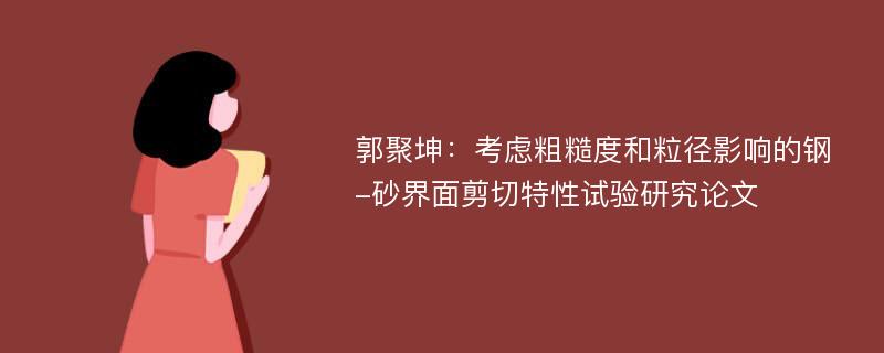 郭聚坤：考虑粗糙度和粒径影响的钢-砂界面剪切特性试验研究论文