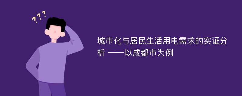 城市化与居民生活用电需求的实证分析 ——以成都市为例