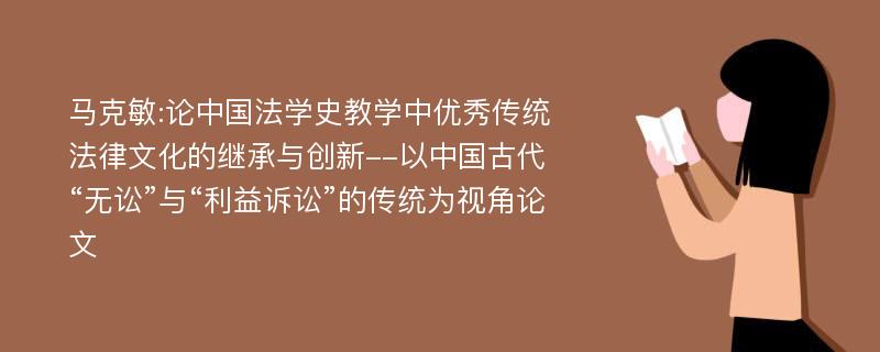 马克敏:论中国法学史教学中优秀传统法律文化的继承与创新--以中国古代“无讼”与“利益诉讼”的传统为视角论文