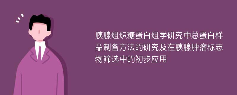 胰腺组织糖蛋白组学研究中总蛋白样品制备方法的研究及在胰腺肿瘤标志物筛选中的初步应用