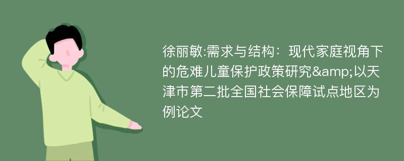 徐丽敏:需求与结构：现代家庭视角下的危难儿童保护政策研究&以天津市第二批全国社会保障试点地区为例论文