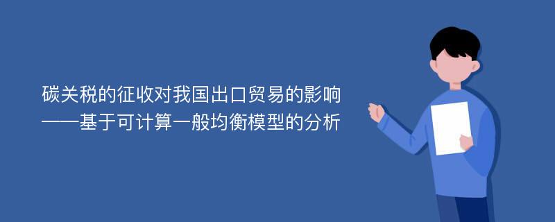 碳关税的征收对我国出口贸易的影响 ——基于可计算一般均衡模型的分析