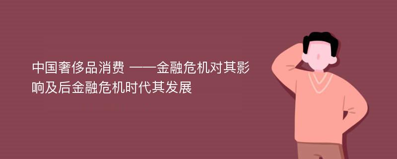 中国奢侈品消费 ——金融危机对其影响及后金融危机时代其发展