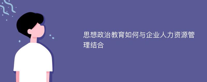 思想政治教育如何与企业人力资源管理结合