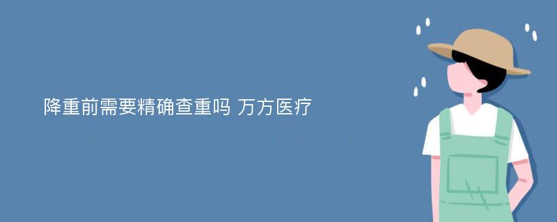 降重前需要精确查重吗 万方医疗